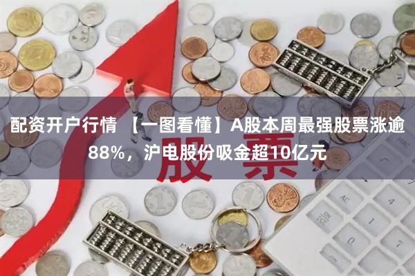 配资开户行情 【一图看懂】A股本周最强股票涨逾88%，沪电股份吸金超10亿元
