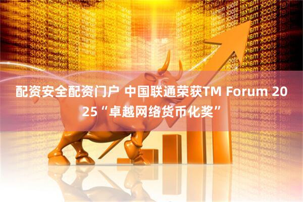 配资安全配资门户 中国联通荣获TM Forum 2025“卓越网络货币化奖”