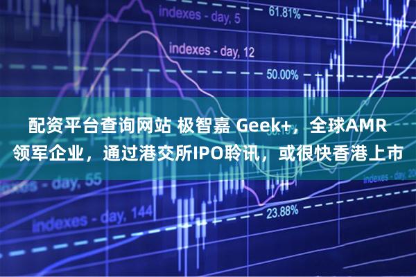 配资平台查询网站 极智嘉 Geek+，全球AMR领军企业，通过港交所IPO聆讯，或很快香港上市