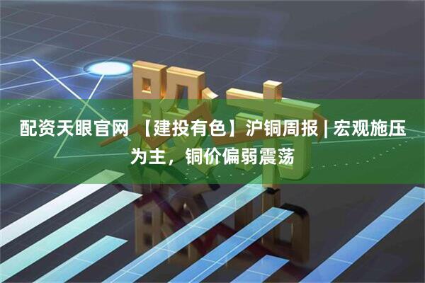 配资天眼官网 【建投有色】沪铜周报 | 宏观施压为主，铜价偏弱震荡