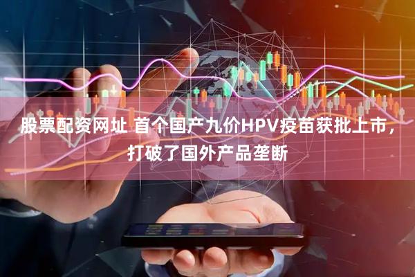 股票配资网址 首个国产九价HPV疫苗获批上市，打破了国外产品垄断