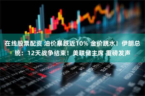在线股票配资 油价暴跌近10% 金价跳水！伊朗总统：12天战争结束！美联储主席 重磅发声