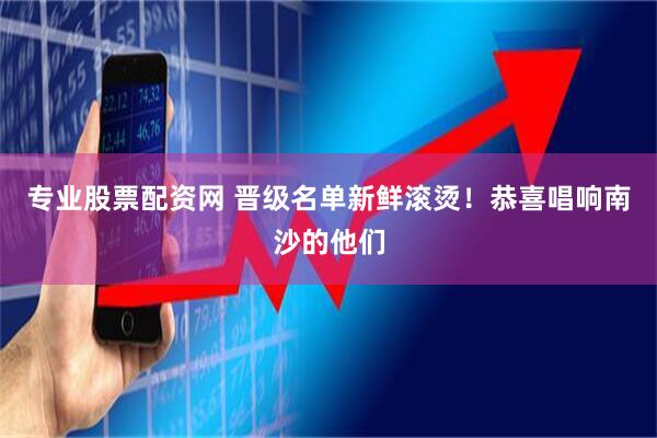 专业股票配资网 晋级名单新鲜滚烫！恭喜唱响南沙的他们