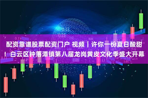 配资靠谱股票配资门户 视频｜许你一份夏日酸甜！白云区钟落潭镇第八届龙岗黄皮文化季盛大开幕