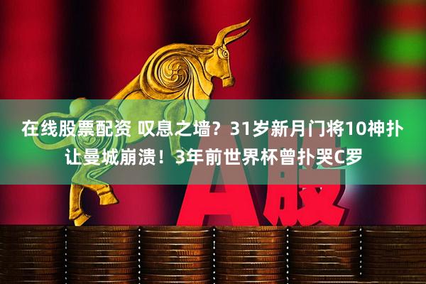 在线股票配资 叹息之墙？31岁新月门将10神扑让曼城崩溃！3年前世界杯曾扑哭C罗