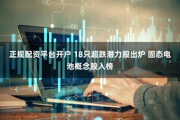 正规配资平台开户 18只超跌潜力股出炉 固态电池概念股入榜