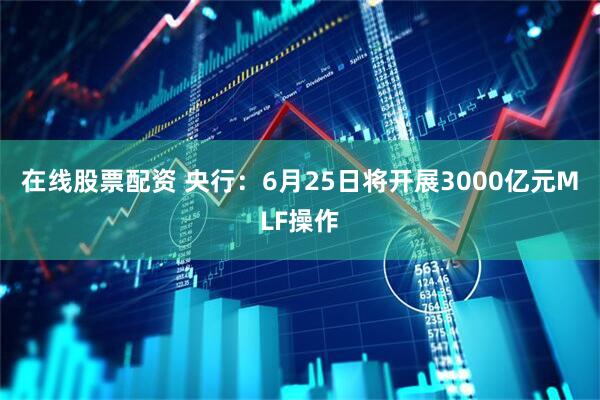 在线股票配资 央行：6月25日将开展3000亿元MLF操作