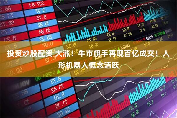 投资炒股配资 大涨！牛市旗手再现百亿成交！人形机器人概念活跃