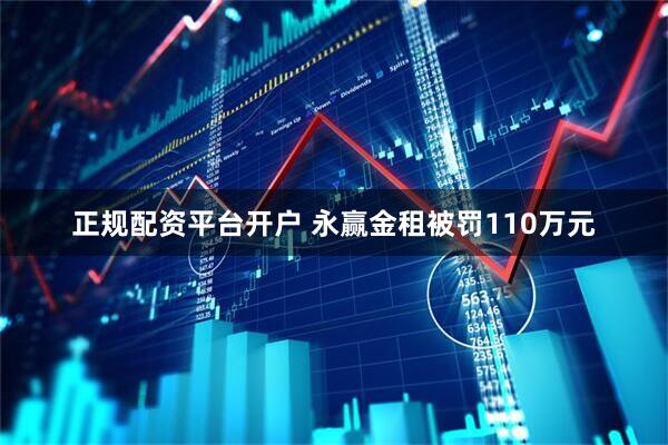 正规配资平台开户 永赢金租被罚110万元