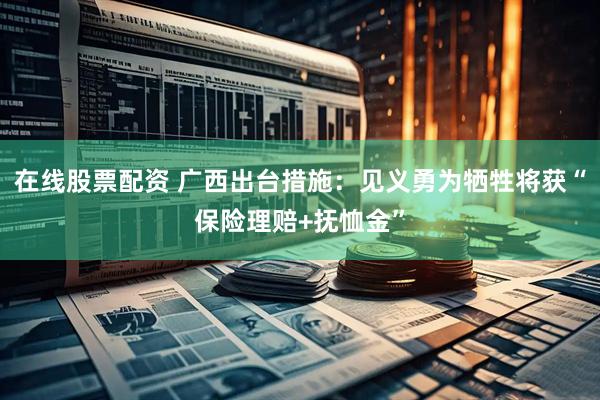 在线股票配资 广西出台措施：见义勇为牺牲将获“保险理赔+抚恤金”