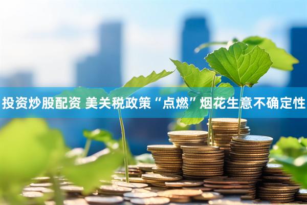 投资炒股配资 美关税政策“点燃”烟花生意不确定性
