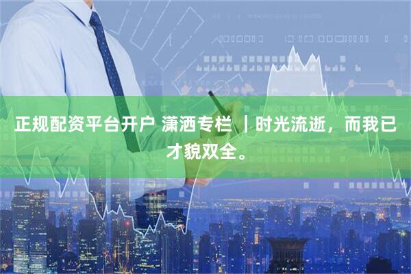 正规配资平台开户 潇洒专栏 ｜时光流逝，而我已才貌双全。
