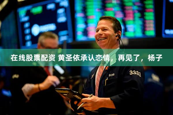 在线股票配资 黄圣依承认恋情，再见了，杨子