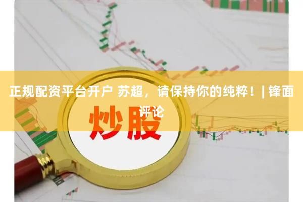 正规配资平台开户 苏超，请保持你的纯粹！| 锋面评论