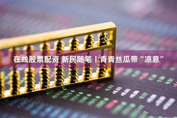 在线股票配资 新民随笔丨青青丝瓜带“凉意”