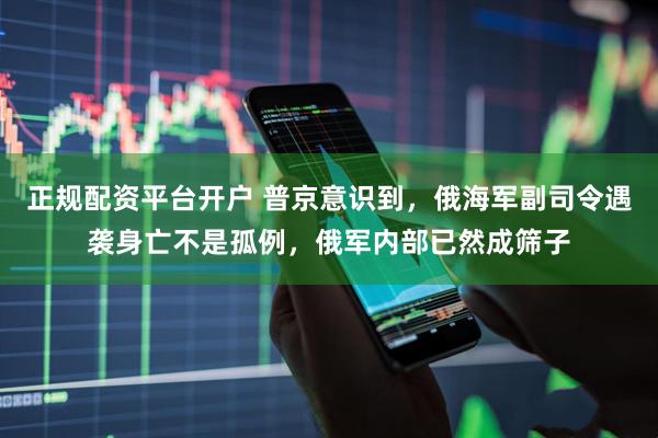 正规配资平台开户 普京意识到，俄海军副司令遇袭身亡不是孤例，俄军内部已然成筛子