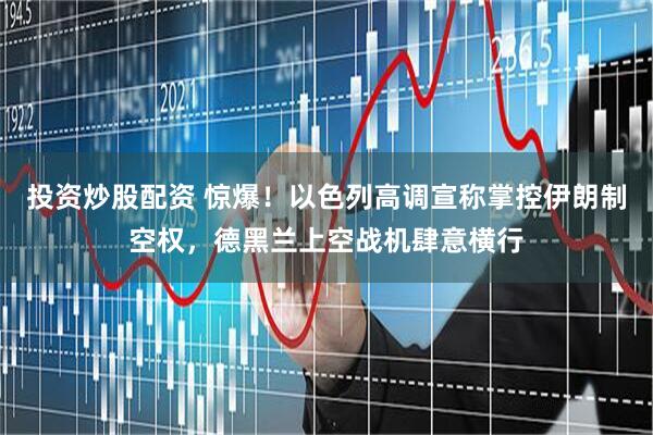 投资炒股配资 惊爆！以色列高调宣称掌控伊朗制空权，德黑兰上空战机肆意横行
