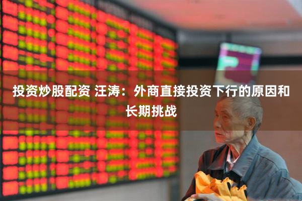 投资炒股配资 汪涛：外商直接投资下行的原因和长期挑战