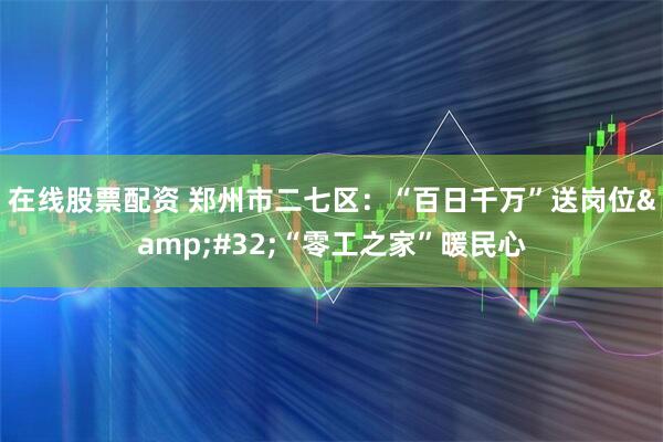 在线股票配资 郑州市二七区：“百日千万”送岗位&#32;“零工之家”暖民心