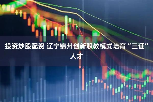 投资炒股配资 辽宁锦州创新职教模式培育“三证”人才