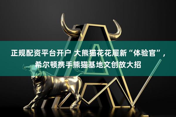 正规配资平台开户 大熊猫花花履新“体验官”，希尔顿携手熊猫基地文创放大招