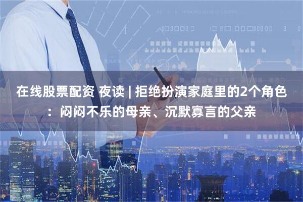 在线股票配资 夜读 | 拒绝扮演家庭里的2个角色：闷闷不乐的母亲、沉默寡言的父亲