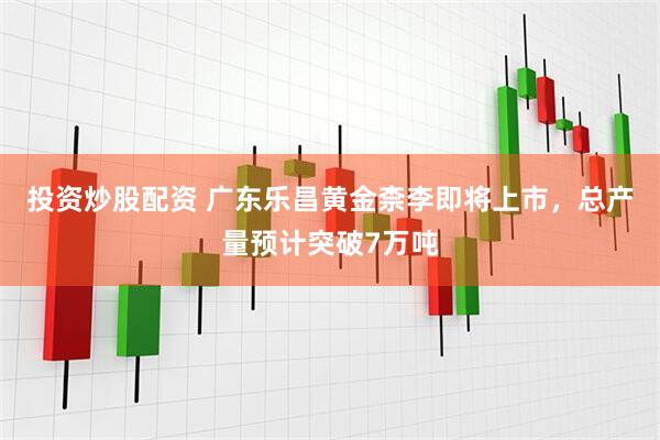 投资炒股配资 广东乐昌黄金柰李即将上市，总产量预计突破7万吨
