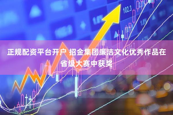 正规配资平台开户 招金集团廉洁文化优秀作品在省级大赛中获奖