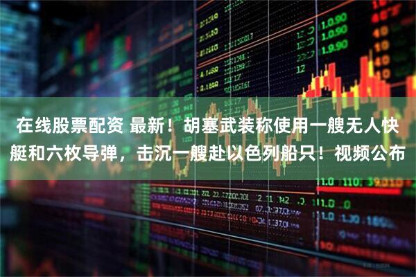 在线股票配资 最新！胡塞武装称使用一艘无人快艇和六枚导弹，击沉一艘赴以色列船只！视频公布