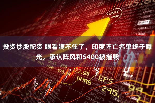 投资炒股配资 眼看瞒不住了，印度阵亡名单终于曝光，承认阵风和S400被摧毁