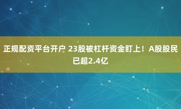 正规配资平台开户 23股被杠杆资金盯上！A股股民已超2.4亿