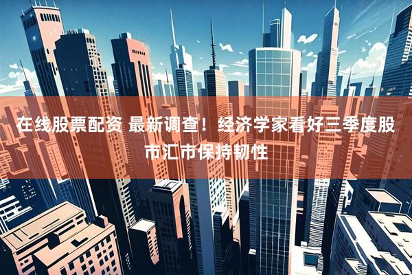 在线股票配资 最新调查！经济学家看好三季度股市汇市保持韧性