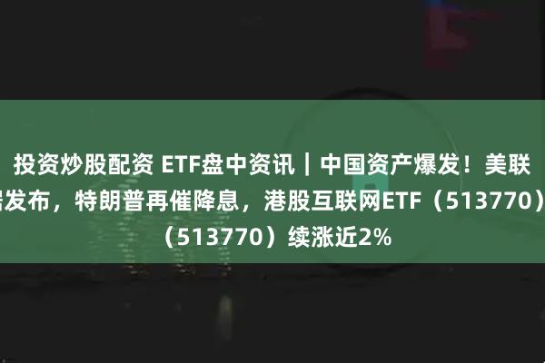 投资炒股配资 ETF盘中资讯｜中国资产爆发！美联储重磅数据发布，特朗普再催降息，港股互联网ETF（513770）续涨近2%