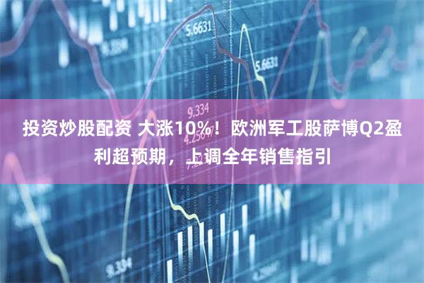 投资炒股配资 大涨10%！欧洲军工股萨博Q2盈利超预期，上调全年销售指引