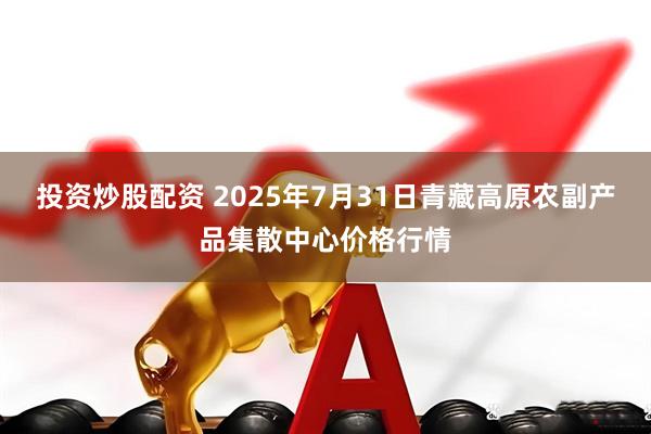 投资炒股配资 2025年7月31日青藏高原农副产品集散中心价格行情