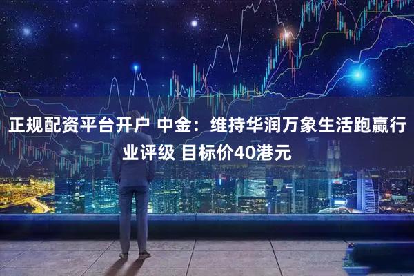 正规配资平台开户 中金：维持华润万象生活跑赢行业评级 目标价40港元