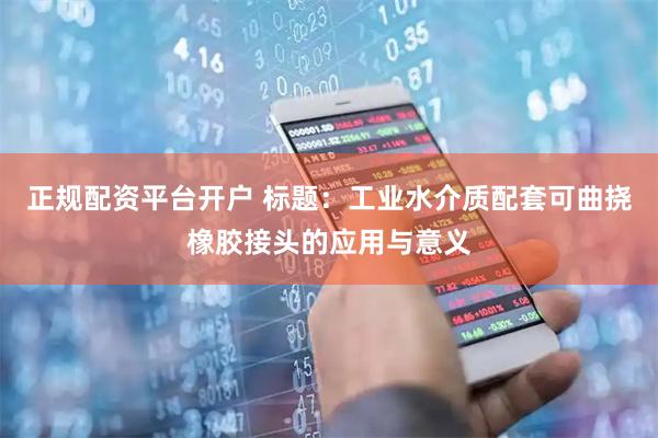 正规配资平台开户 标题：工业水介质配套可曲挠橡胶接头的应用与意义