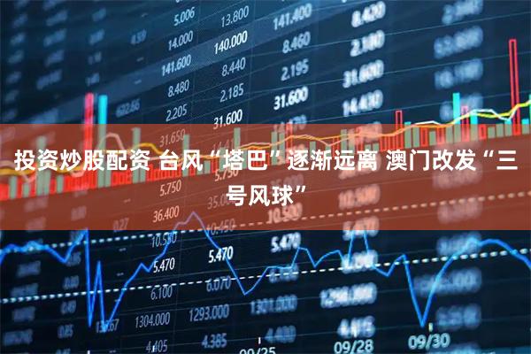 投资炒股配资 台风“塔巴”逐渐远离 澳门改发“三号风球”