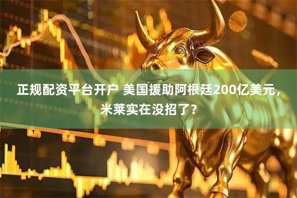 正规配资平台开户 美国援助阿根廷200亿美元，米莱实在没招了？