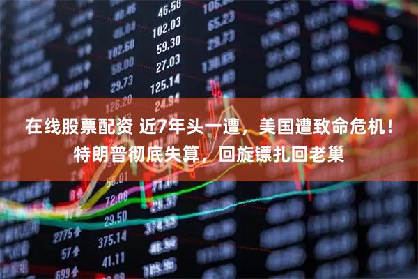在线股票配资 近7年头一遭，美国遭致命危机！特朗普彻底失算，回旋镖扎回老巢