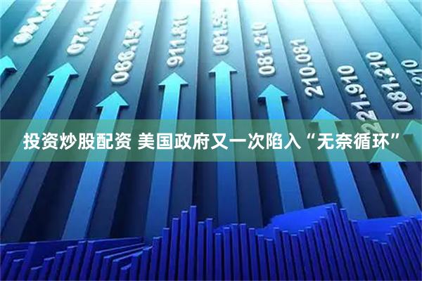 投资炒股配资 美国政府又一次陷入“无奈循环”