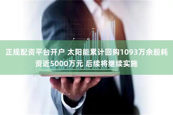 正规配资平台开户 太阳能累计回购1093万余股耗资近5000万元 后续将继续实施