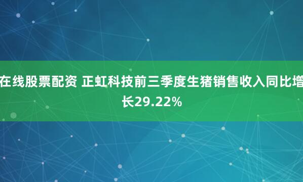 在线股票配资 正虹科技前三季度生猪销售收入同比增长29.22%