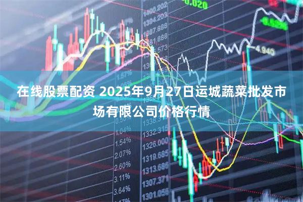在线股票配资 2025年9月27日运城蔬菜批发市场有限公司价格行情