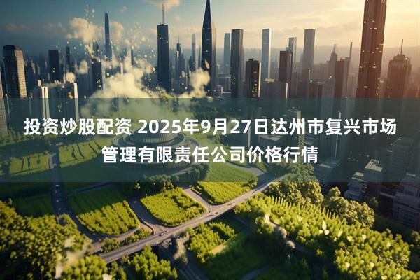 投资炒股配资 2025年9月27日达州市复兴市场管理有限责任公司价格行情