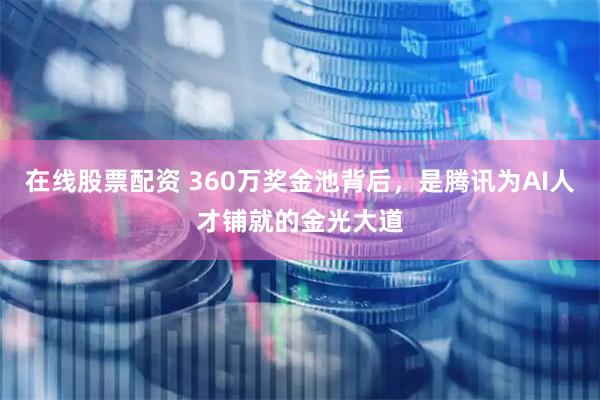 在线股票配资 360万奖金池背后，是腾讯为AI人才铺就的金光大道