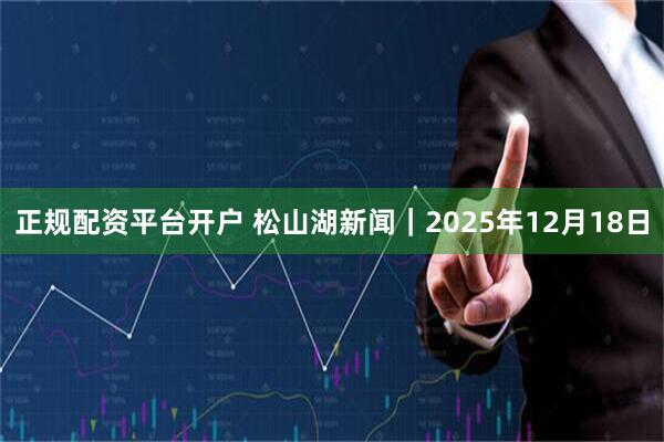 正规配资平台开户 松山湖新闻｜2025年12月18日