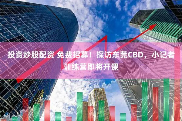 投资炒股配资 免费招募！探访东莞CBD，小记者训练营即将开课