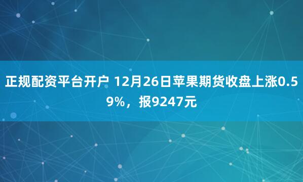 正规配资平台开户 12月26日苹果期货收盘上涨0.59%,报9247元