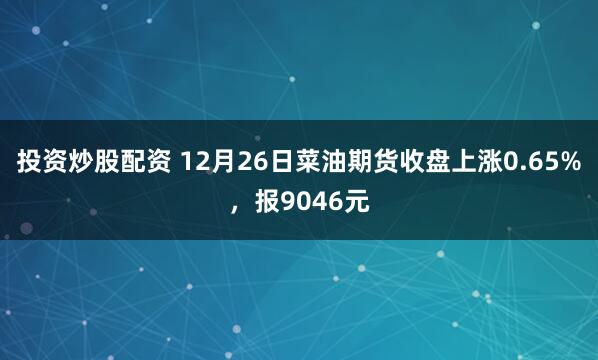 投资炒股配资 12月26日菜油期货收盘上涨0.65%,报9046元